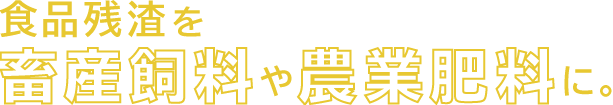 食品残渣を畜産飼料や農業肥料に。