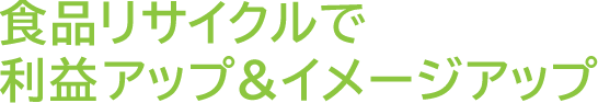 食品リサイクルで利益アップ&イメージアップ